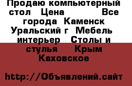 Продаю компьютерный стол › Цена ­ 4 000 - Все города, Каменск-Уральский г. Мебель, интерьер » Столы и стулья   . Крым,Каховское